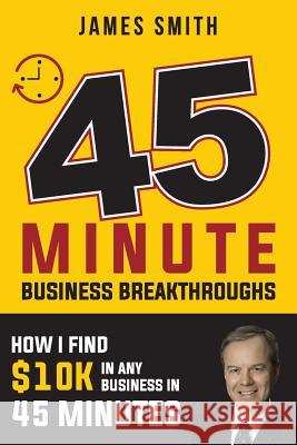 45 Minute Business Breakthrough: How I Find Any Business $10K in 45 Minutes Smith, James 9781721995462 Createspace Independent Publishing Platform