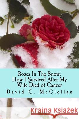 Roses In The Snow: How I Survived After My Wife Died of Cancer: A Diary through Grief David C McClellan   9781722021771