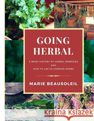 Going Herbal: Brief History of Herbal Remedies & Recipes Using 30 Common Herbs Beausoleil, Marie 9781722023218 Createspace Independent Publishing Platform