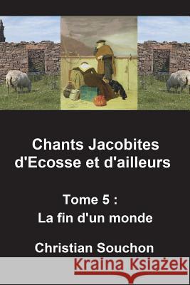 Chants Jacobites d'Ecosse et d'ailleurs Tome 5: La fin d'un monde Souchon, Christian 9781722025410 Createspace Independent Publishing Platform