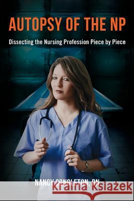 Autopsy of the NP: Dissecting the Nursing Profession Piece by Piece Nancy Congleto 9781722033927 Createspace Independent Publishing Platform