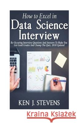 How To Excel In Data Science Interview: Re-Occuring Interview Questions And Answers To Make You Get Good Grades And Champ The Quiz, 2018 Updated Stevens, Ken J. 9781722041021 Createspace Independent Publishing Platform