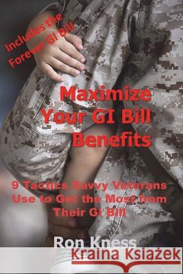 Maximize Your GI Bill Benefits: 9 Tactics Savvy Veterans Use to Maximize Benefits from Their GI Bill Ron Kness 9781722044107 Createspace Independent Publishing Platform