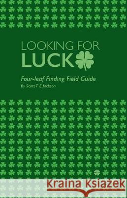 Looking for Luck: Four-leaf Finding Field Guide Jackson, Scott T. E. 9781722047139 Createspace Independent Publishing Platform