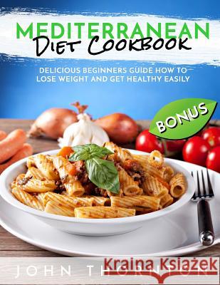 Mediterranean Diet Cookbook: Delicious Beginners Guide How to Lose Weight and Get Healthy Easily John Thornton 9781722068738 Createspace Independent Publishing Platform