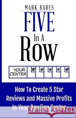 Five In A Row: How To Create 5 Star Reviews And Massive Profits In Your Bowling Center Mark Bares 9781722070618 Createspace Independent Publishing Platform