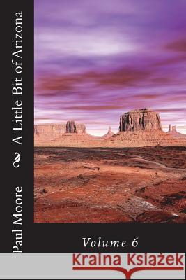 A Little Bit of Arizona: Volume 6 Paul B. Moore 9781722080648 Createspace Independent Publishing Platform