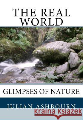 The Real World: Glimpses of Nature MR Julian Ashbourn 9781722083106 Createspace Independent Publishing Platform