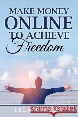 Make Money Online To Achieve Freedom Gibson, Lela 9781722084271 Createspace Independent Publishing Platform