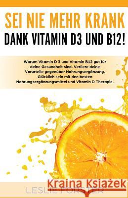 Sei nie mehr krank dank Vitamin D 3 und Vitamin B12!: Warum Vitamin D3 und Vitamin B12 gut für deine Gesundheit sind. Verliere deine Vorurteile gegenüber Nahrungsergänzung. Glücklich sein mit den best Leslie Forster, S L Giger 9781722090333 Createspace Independent Publishing Platform