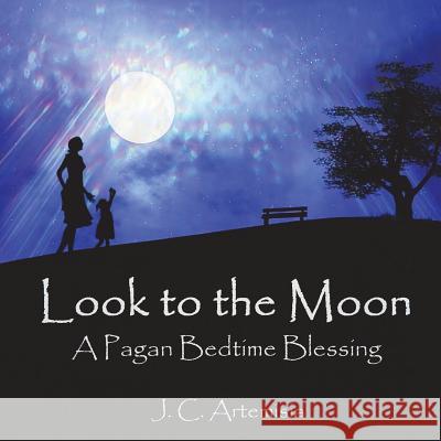 Look to the Moon: A Pagan Bedtime Blessing J. C. Artemisia 9781722094782 Createspace Independent Publishing Platform
