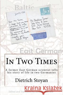 In Two Times: A Former East German Scientist Tells His Story of Life in Two Germanies Dr Dietrich Stoyan James H. Gamble 9781722096793 Createspace Independent Publishing Platform