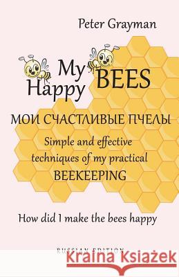 My happy bees RUSSIAN EDITION: Simple and effective techniques of my practical beekeeping. How did I make the bees happy? RUSSIAN EDITION Grayman, Peter 9781722101848 Createspace Independent Publishing Platform