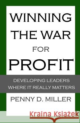 Winning the War for Profit: Developing Leaders Where It Really Matters Penny D. Miller 9781722113216