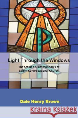 Light Through the Windows: The Stained-Glass Windows of Salem Congregational Church Dale Henry Brown 9781722118563 Createspace Independent Publishing Platform
