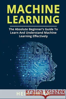 Machine Learning: The Absolute Beginner's Guide To Learn And Understand Machine Learning Effectively Smith, Hein 9781722120566