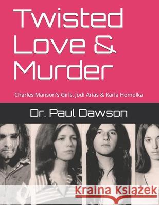 Twisted Love & Murder: Charles Manson's Girls, Jodi Arias & Karla Homolka Paul Dawson 9781722123925 Createspace Independent Publishing Platform