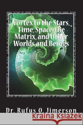 Vortex to the Stars, Time, Space, the Matrix, and Other Worlds and Beings Dr Rufus O. Jimerson 9781722129323 Createspace Independent Publishing Platform
