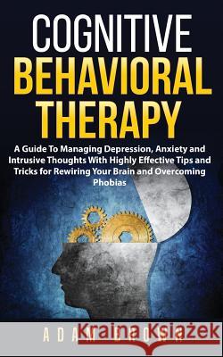 Cognitive Behavioral Therapy: A Guide To Managing Depression, Anxiety and Intrusive Thoughts With Highly Effective Tips and Tricks for Rewiring Your Brown, Adam 9781722153236 Createspace Independent Publishing Platform