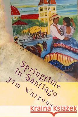 Springtime in Santiago: Observations from a Tropical Island Jim Watrous 9781722164546 Createspace Independent Publishing Platform