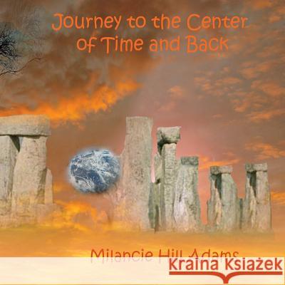 The Journey to the Center of Time and Back Milancie Hill Adams Jeanellen Adams Gonzalez Milancie Hill Adams 9781722164621