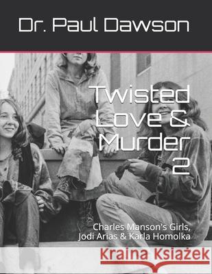 Twisted Love & Murder 2: Charles Manson's Girls, Jodi Arias & Karla Homolka Paul Dawson 9781722180188