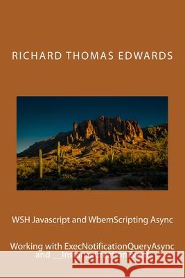 WSH Javascript and WbemScripting Async: Working with ExecNotificationQueryAsync and __InstanceCreationEvent Richard Thomas Edwards 9781722191115 Createspace Independent Publishing Platform