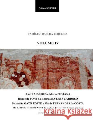 Familias Da Ilha Terceira - Volume IV: Maria Pestana, Roque de Ponte, Sebastiao Gato Toste, Joao Lourenco, Jorge Camelo Philippe Garnier 9781722217785