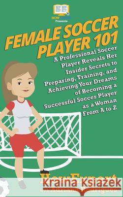 Female Soccer Player 101: A Professional Soccer Player Reveals Her Insider Secrets to Preparing, Training, and Achieving Your Dreams of Becoming Howexpert                                Adriana Rodrigues 9781722230135 Createspace Independent Publishing Platform