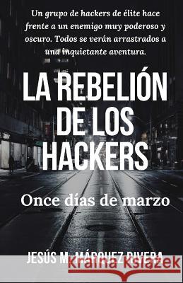 La Rebelion de Los Hackers: Once Dias de Marzo. Jesus Manuel Marque 9781722230777 Createspace Independent Publishing Platform