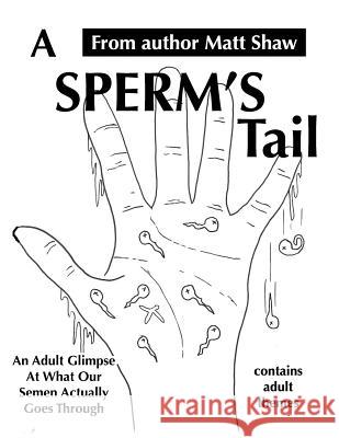 A Sperm's Tail: An Adult Glimpse of What Our Semen Actually Goes Through Matt Shaw 9781722232603 Createspace Independent Publishing Platform