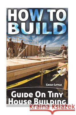 How To Build: Guide On Tiny House Building Little, Cecily 9781722235024 Createspace Independent Publishing Platform