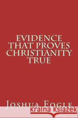 Evidence That Proves Christianity True Joshua a. Fogle 9781722235895