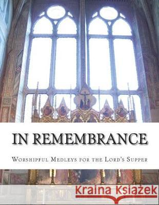 In Remembrance: Worshipful Medleys for the Lord's Supper Rachel Eliza Premo 9781722242398 Createspace Independent Publishing Platform