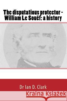 The disputatious protector - William Le Souëf: a history Clark, Ian D. 9781722249649 Createspace Independent Publishing Platform