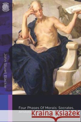 Four Phases Of Morals: Socrates, Aristotle, Christianity, Utilitarianism Blackie, John Stuart 9781722267414 Createspace Independent Publishing Platform