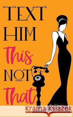 Text Him This Not That: Texting Tips to Build Attraction and Shorten His Response Time! Gregg Michaelsen 9781722280789 Createspace Independent Publishing Platform