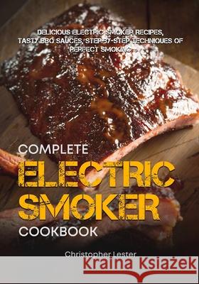 The Complete Electric Smoker Cookbook: Delicious Electric Smoker Recipes, Tasty BBQ Sauces, Step-by-Step Techniques for Perfect Smoking Lester, Christopher 9781722283902