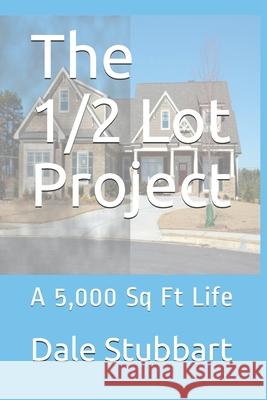 The 1/2 Lot Project: A 5,000 Sq Ft Life Stubbart, Dale 9781722285296 Createspace Independent Publishing Platform