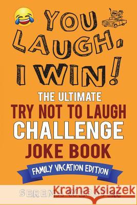 You Laugh, I Win! The Ultimate Try Not To Laugh Challenge Joke Book: Family Vacation Edition - Silly, Clean Road Trip and Travel Jokes - Over 300 Joke Webster, Serena 9781722302573 Createspace Independent Publishing Platform
