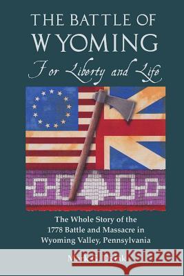 The Battle of Wyoming: For Liberty and Life: The Whole Story of the 1778 Battle and Massacre in Wyoming Valley, Pennsylvania Mark G. Dziak 9781722310202