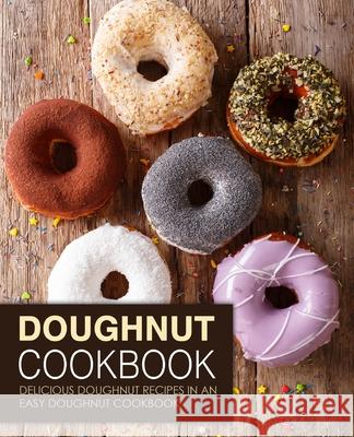 Doughnut Cookbook: Delicious Doughnut Recipes in an Easy Doughnut Cookbook Booksumo Press 9781722327033 Createspace Independent Publishing Platform