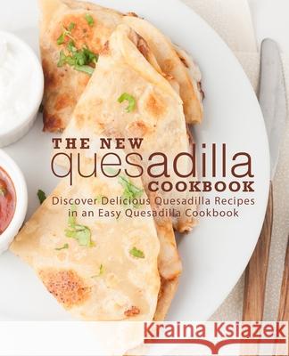 The New Quesadilla Cookbook: Discover Delicious Quesadilla Recipes in an Easy Quesadilla Cookbook Booksumo Press 9781722330026 Createspace Independent Publishing Platform