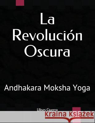 La Revolución Oscura: Andhakara Moksha Yoga Guerra, Ulises 9781722343972 Createspace Independent Publishing Platform