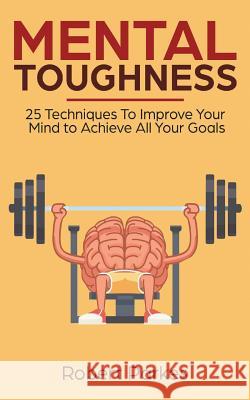 Mental Toughness: 25 Techniques to Improve Your Mind to Achieve All Your Goals (Mental Toughness Series Book 1) (Mental Training, Self D Robert Parkes 9781722348854