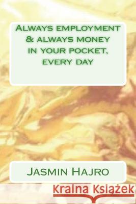 Always employment & always money in your pocket, every day Hajro, Jasmin 9781722367565 Createspace Independent Publishing Platform