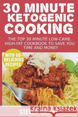 30 Minute Ketogenic Cooking: The Top 30 Minute Low-Carb, High-Fat Cookbook to Save You Time and Money with 60+ Delicious Recipes Steven Grrat 9781722371555 Createspace Independent Publishing Platform