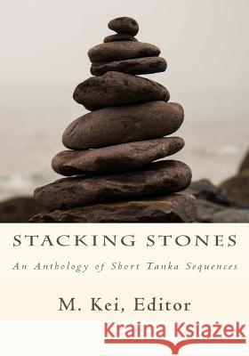 Stacking Stones: An Anthology of Short Tanka Sequences M. Kei 9781722375454 Createspace Independent Publishing Platform