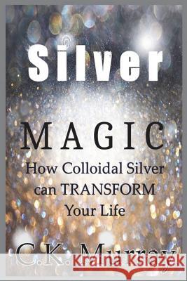 Silver Magic: How Colloidal Silver Can TRANSFORM Your Life Murray, C. K. 9781722383589 Createspace Independent Publishing Platform