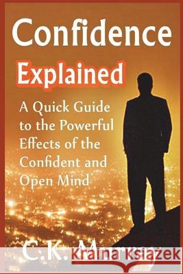 Confidence Explained: A Quick Guide to the Powerful Effects of the Confident and Open Mind C. K. Murray 9781722387570 Createspace Independent Publishing Platform